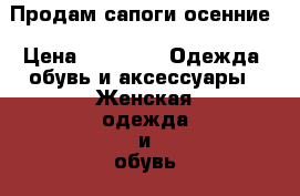 Продам сапоги осенние › Цена ­ 1 500 -  Одежда, обувь и аксессуары » Женская одежда и обувь   